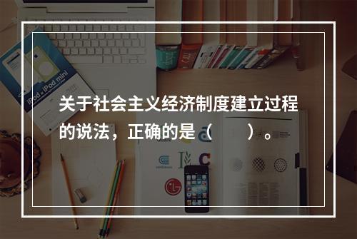 关于社会主义经济制度建立过程的说法，正确的是（　　）。