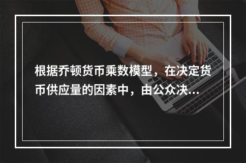 根据乔顿货币乘数模型，在决定货币供应量的因素中，由公众决定的