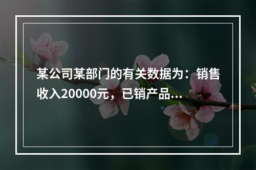 某公司某部门的有关数据为：销售收入20000元，已销产品变动