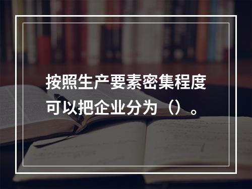 按照生产要素密集程度可以把企业分为（）。