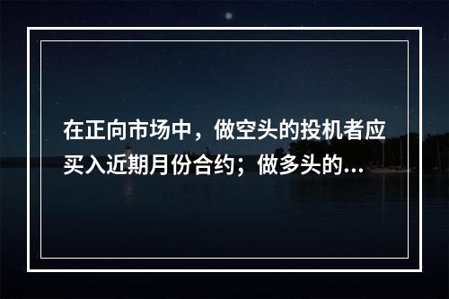 在正向市场中，做空头的投机者应买入近期月份合约；做多头的投机