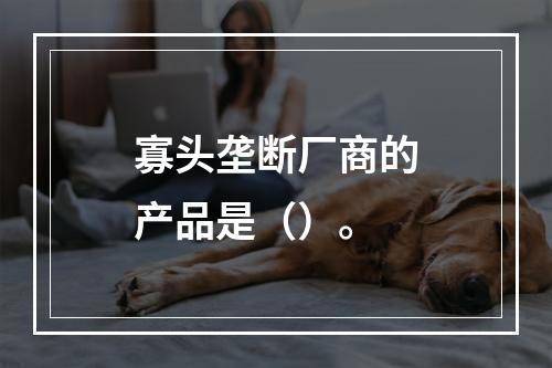 寡头垄断厂商的产品是（）。