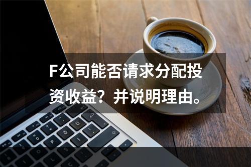 F公司能否请求分配投资收益？并说明理由。