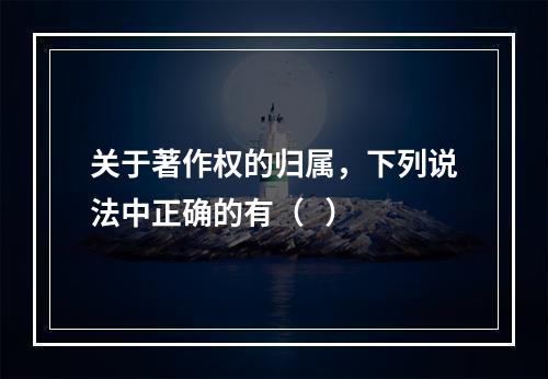 关于著作权的归属，下列说法中正确的有（   ）