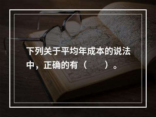 下列关于平均年成本的说法中，正确的有（  ）。