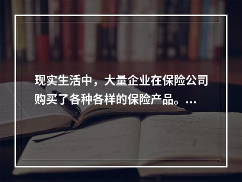 现实生活中，大量企业在保险公司购买了各种各样的保险产品。企业