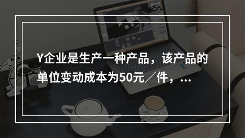 Y企业是生产一种产品，该产品的单位变动成本为50元／件，销量