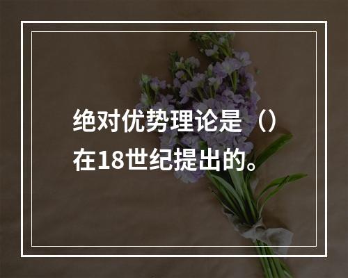 绝对优势理论是（）在18世纪提出的。