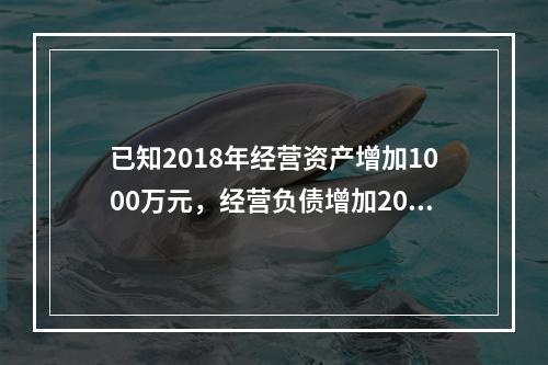 已知2018年经营资产增加1000万元，经营负债增加200万