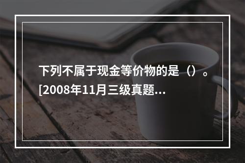 下列不属于现金等价物的是（）。[2008年11月三级真题]