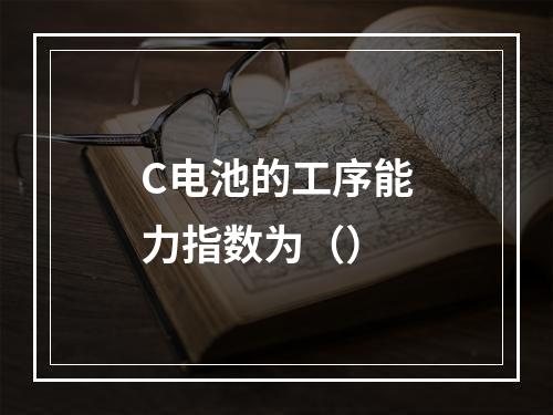 C电池的工序能力指数为（）