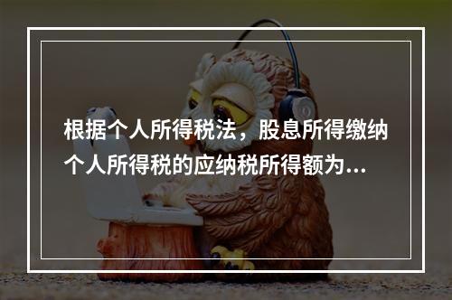 根据个人所得税法，股息所得缴纳个人所得税的应纳税所得额为（）