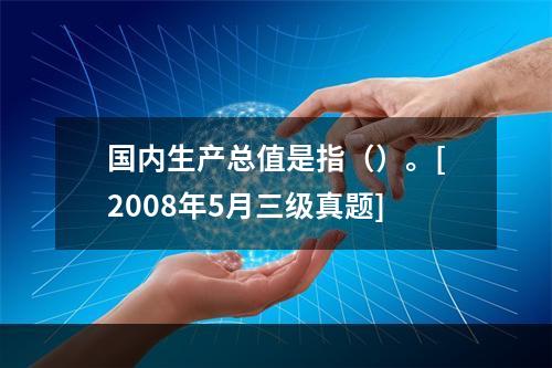 国内生产总值是指（）。[2008年5月三级真题]