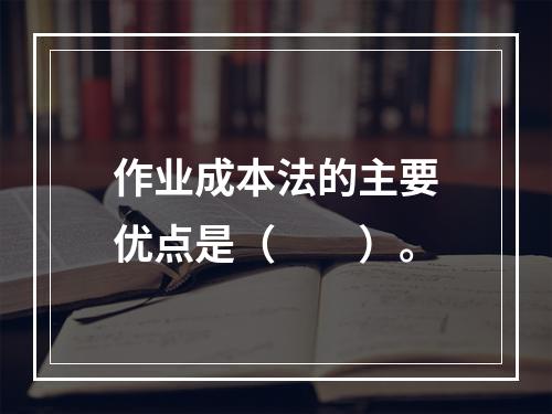 作业成本法的主要优点是（  ）。