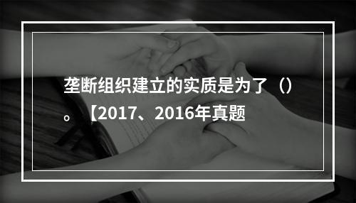 垄断组织建立的实质是为了（）。【2017、2016年真题