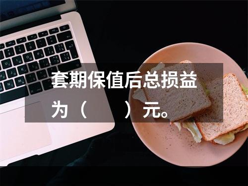 套期保值后总损益为（　　）元。