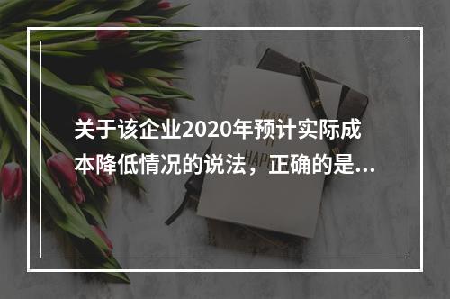 关于该企业2020年预计实际成本降低情况的说法，正确的是（