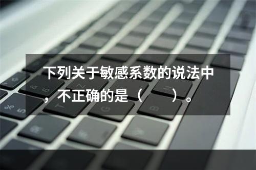 下列关于敏感系数的说法中，不正确的是（  ）。