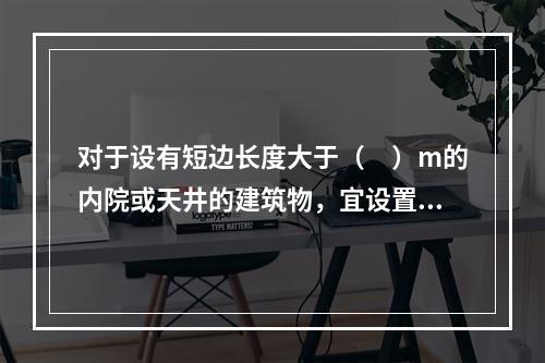 对于设有短边长度大于（　）m的内院或天井的建筑物，宜设置进入