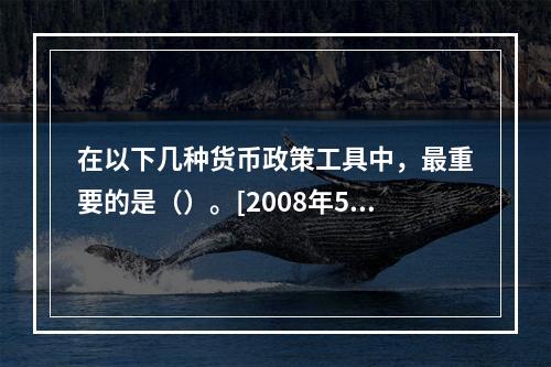 在以下几种货币政策工具中，最重要的是（）。[2008年5月三