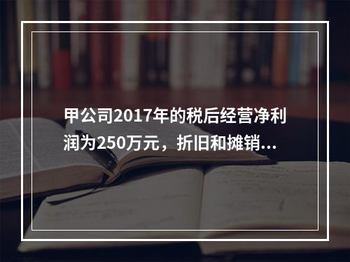 甲公司2017年的税后经营净利润为250万元，折旧和摊销为5