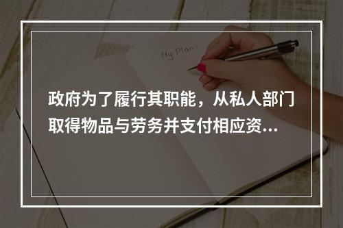 政府为了履行其职能，从私人部门取得物品与劳务并支付相应资金而