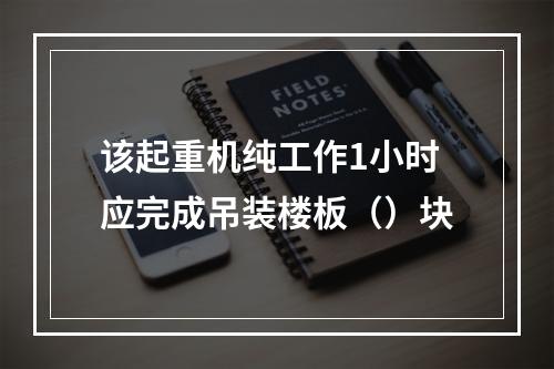 该起重机纯工作1小时应完成吊装楼板（）块