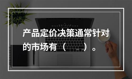 产品定价决策通常针对的市场有（  ）。