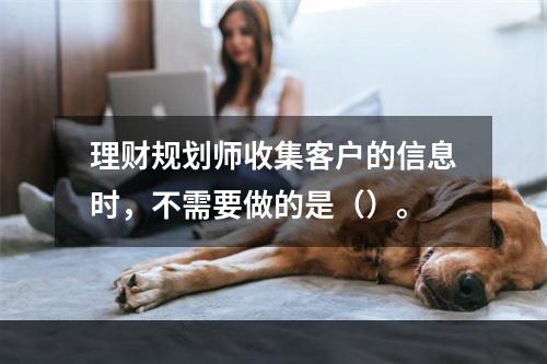 理财规划师收集客户的信息时，不需要做的是（）。