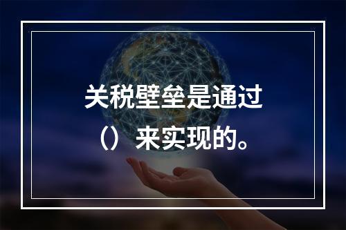 关税壁垒是通过（）来实现的。