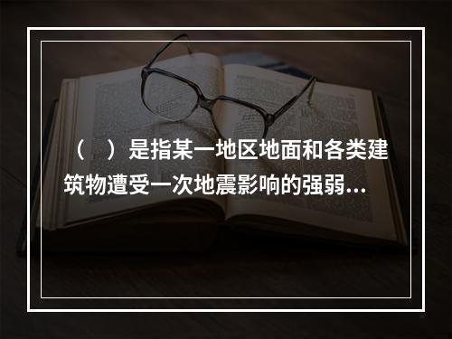 （　）是指某一地区地面和各类建筑物遭受一次地震影响的强弱程度