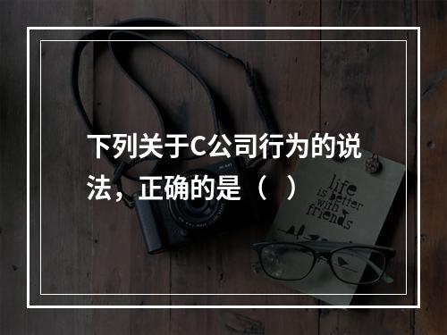 下列关于C公司行为的说法，正确的是（   ）