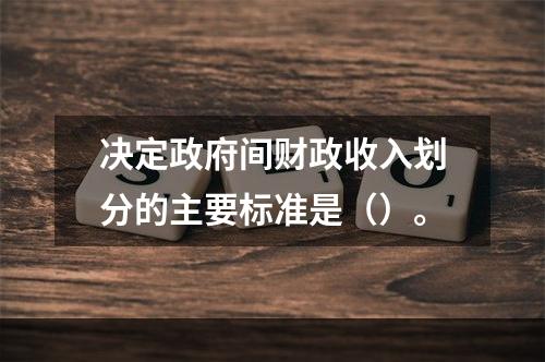 决定政府间财政收入划分的主要标准是（）。