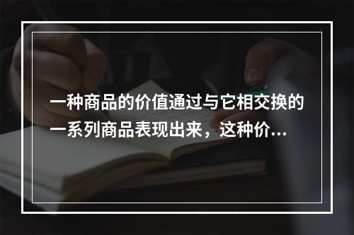 一种商品的价值通过与它相交换的一系列商品表现出来，这种价值形