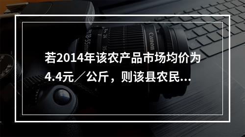 若2014年该农产品市场均价为4.4元／公斤，则该县农民可实