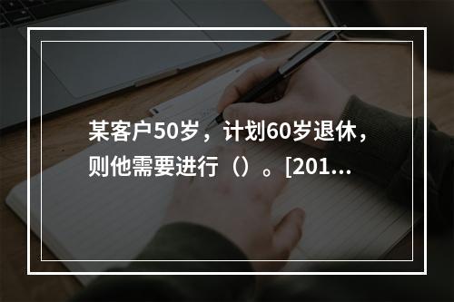 某客户50岁，计划60岁退休，则他需要进行（）。[2015年