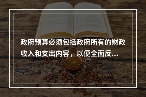 政府预算必须包括政府所有的财政收入和支出内容，以便全面反映政