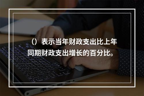 （）表示当年财政支出比上年同期财政支出增长的百分比。