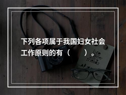 下列各项属于我国妇女社会工作原则的有（　　）。