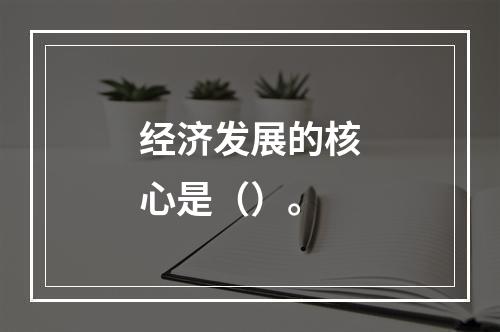 经济发展的核心是（）。