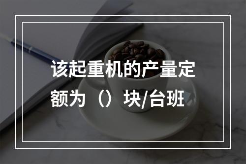 该起重机的产量定额为（）块/台班