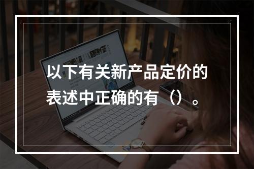 以下有关新产品定价的表述中正确的有（）。