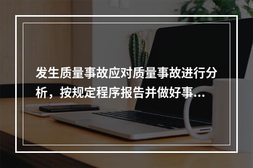 发生质量事故应对质量事故进行分析，按规定程序报告并做好事故处