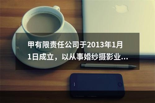 甲有限责任公司于2013年1月1日成立，以从事婚纱摄影业务被