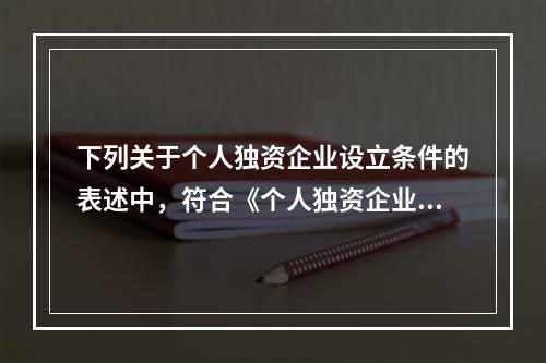 下列关于个人独资企业设立条件的表述中，符合《个人独资企业法》