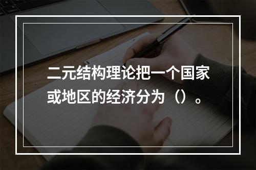 二元结构理论把一个国家或地区的经济分为（）。