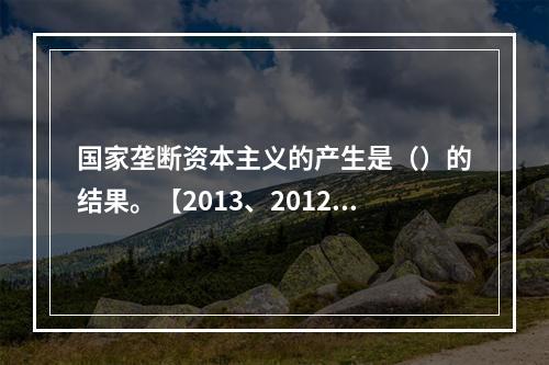 国家垄断资本主义的产生是（）的结果。【2013、2012、2