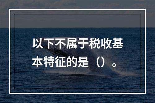 以下不属于税收基本特征的是（）。