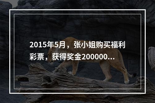 2015年5月，张小姐购买福利彩票，获得奖金200000元，