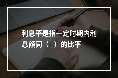 利息率是指一定时期内利息额同（   ）的比率